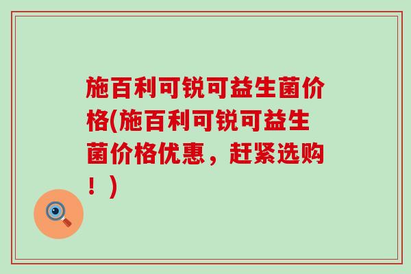 施百利可锐可益生菌价格(施百利可锐可益生菌价格优惠，赶紧选购！)