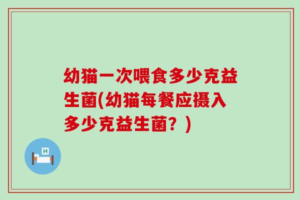 幼猫一次喂食多少克益生菌(幼猫每餐应摄入多少克益生菌？)