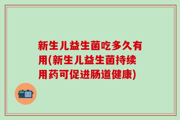 新生儿益生菌吃多久有用(新生儿益生菌持续用药可促进肠道健康)