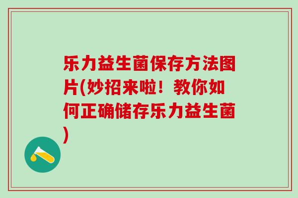 乐力益生菌保存方法图片(妙招来啦！教你如何正确储存乐力益生菌)