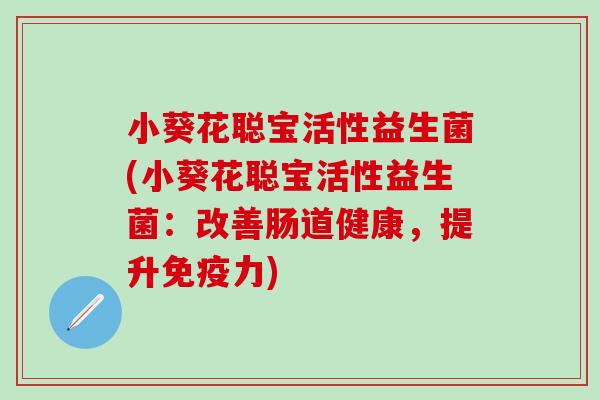 小葵花聪宝活性益生菌(小葵花聪宝活性益生菌：改善肠道健康，提升力)