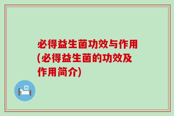 必得益生菌功效与作用(必得益生菌的功效及作用简介)