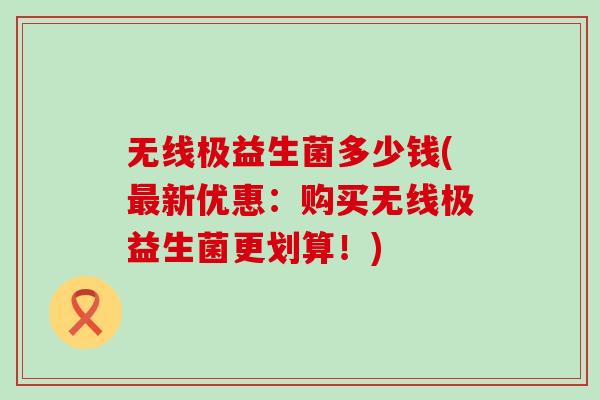 无线极益生菌多少钱(新优惠：购买无线极益生菌更划算！)