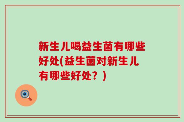 新生儿喝益生菌有哪些好处(益生菌对新生儿有哪些好处？)
