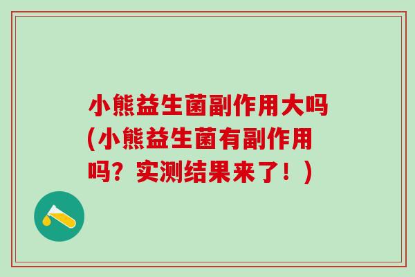 小熊益生菌副作用大吗(小熊益生菌有副作用吗？实测结果来了！)