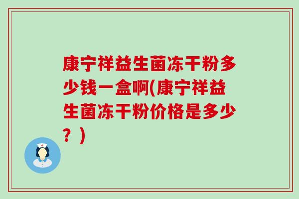 康宁祥益生菌冻干粉多少钱一盒啊(康宁祥益生菌冻干粉价格是多少？)