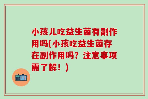 小孩儿吃益生菌有副作用吗(小孩吃益生菌存在副作用吗？注意事项需了解！)