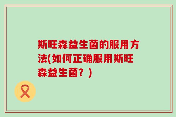 斯旺森益生菌的服用方法(如何正确服用斯旺森益生菌？)