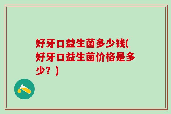 好牙口益生菌多少钱(好牙口益生菌价格是多少？)