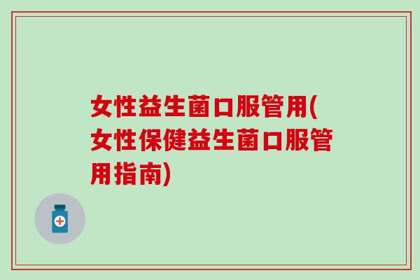 女性益生菌口服管用(女性保健益生菌口服管用指南)