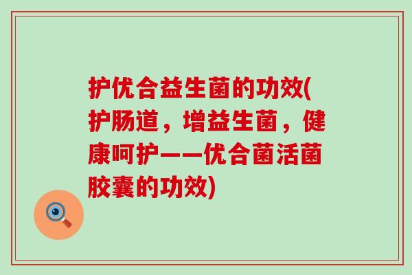 护优合益生菌的功效(护肠道，增益生菌，健康呵护——优合菌活菌胶囊的功效)
