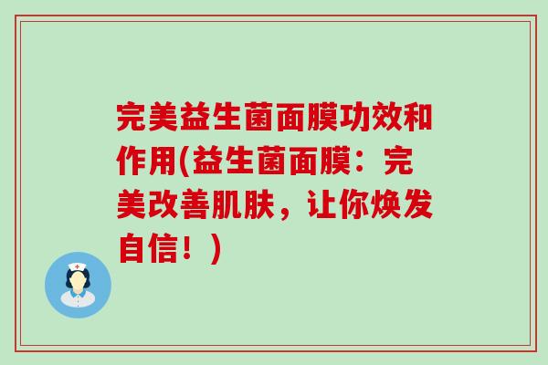 完美益生菌面膜功效和作用(益生菌面膜：完美改善，让你焕发自信！)