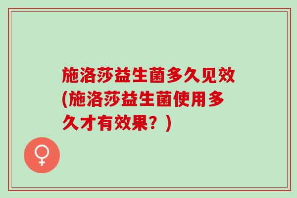 施洛莎益生菌多久见效(施洛莎益生菌使用多久才有效果？)