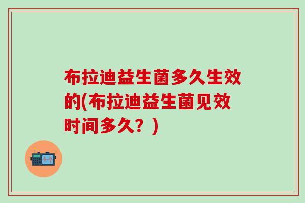 布拉迪益生菌多久生效的(布拉迪益生菌见效时间多久？)