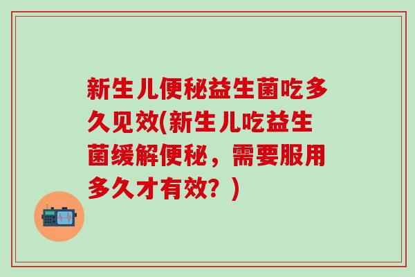 新生儿益生菌吃多久见效(新生儿吃益生菌缓解，需要服用多久才有效？)