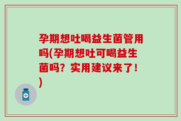 孕期想吐喝益生菌管用吗(孕期想吐可喝益生菌吗？实用建议来了！)