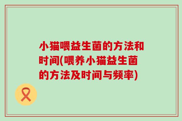小猫喂益生菌的方法和时间(喂养小猫益生菌的方法及时间与频率)