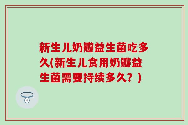 新生儿奶瓣益生菌吃多久(新生儿食用奶瓣益生菌需要持续多久？)