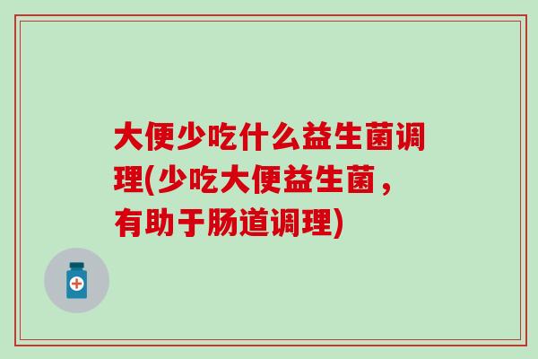大便少吃什么益生菌调理(少吃大便益生菌，有助于肠道调理)