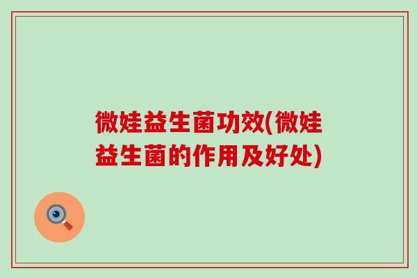 微娃益生菌功效(微娃益生菌的作用及好处)