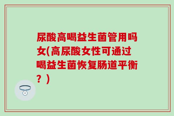 尿酸高喝益生菌管用吗女(高尿酸女性可通过喝益生菌恢复肠道平衡？)
