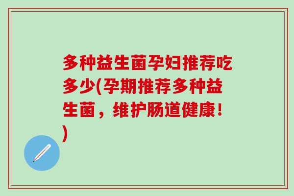 多种益生菌孕妇推荐吃多少(孕期推荐多种益生菌，维护肠道健康！)