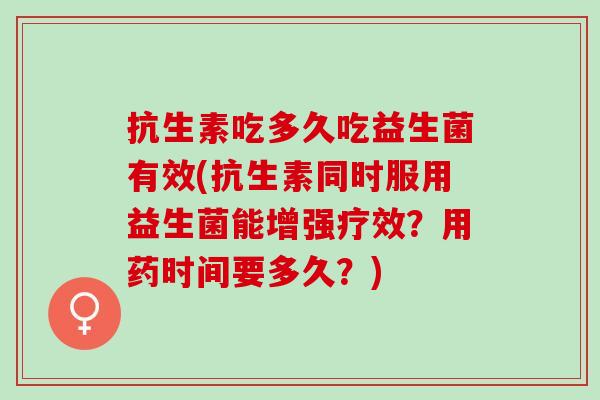 抗生素吃多久吃益生菌有效(抗生素同时服用益生菌能增强疗效？用药时间要多久？)