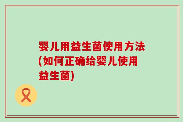 婴儿用益生菌使用方法(如何正确给婴儿使用益生菌)