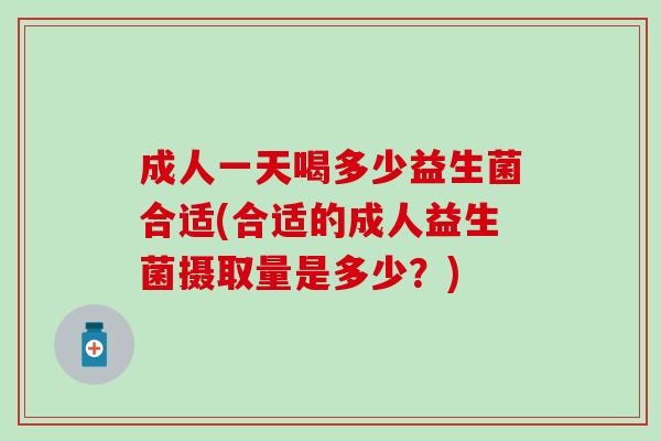 成人一天喝多少益生菌合适(合适的成人益生菌摄取量是多少？)