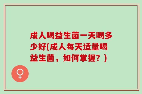 成人喝益生菌一天喝多少好(成人每天适量喝益生菌，如何掌握？)