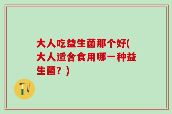 大人吃益生菌那个好(大人适合食用哪一种益生菌？)
