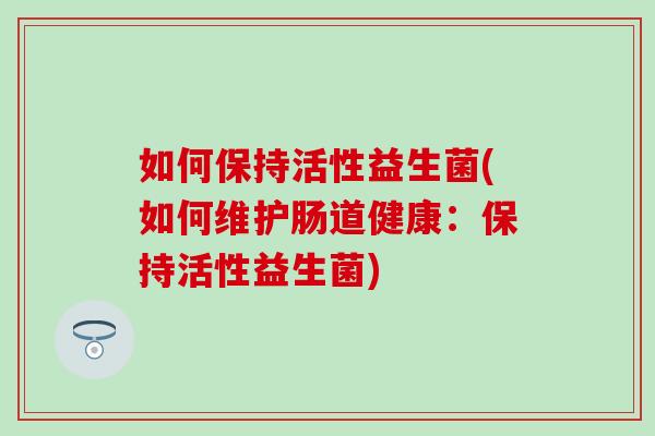 如何保持活性益生菌(如何维护肠道健康：保持活性益生菌)