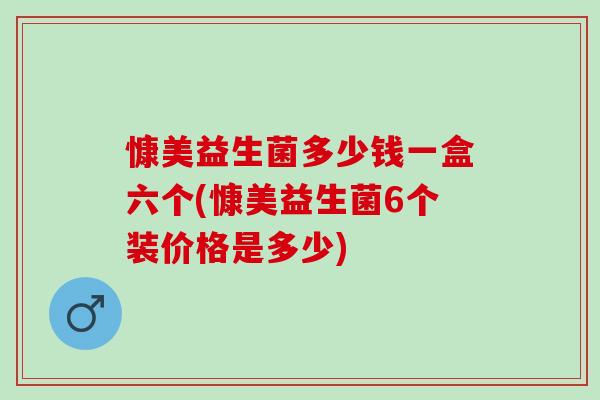 慷美益生菌多少钱一盒六个(慷美益生菌6个装价格是多少)