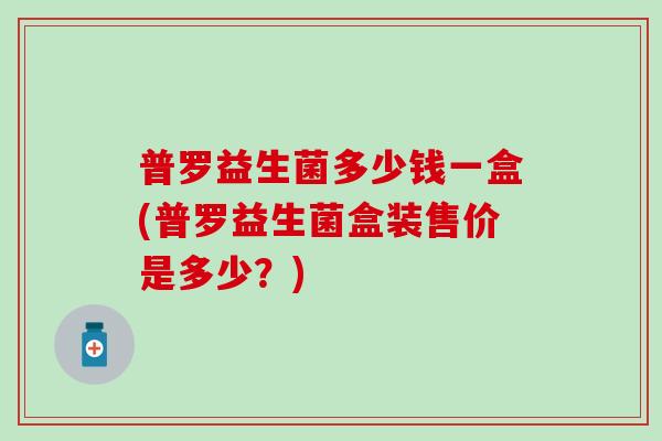 普罗益生菌多少钱一盒(普罗益生菌盒装售价是多少？)