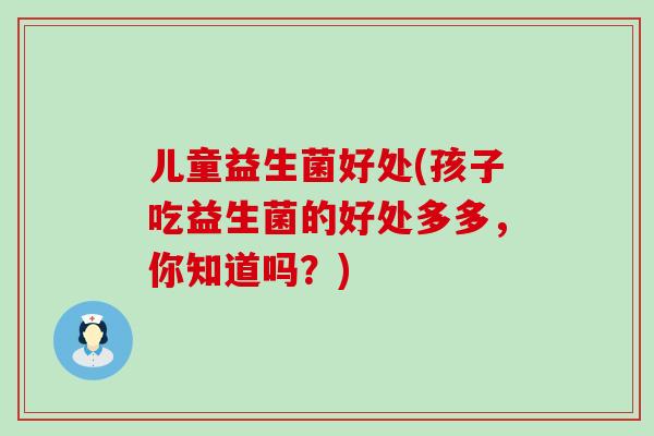 儿童益生菌好处(孩子吃益生菌的好处多多，你知道吗？)
