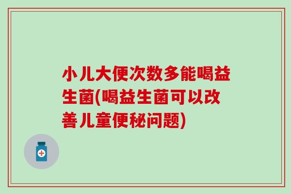 小儿大便次数多能喝益生菌(喝益生菌可以改善儿童问题)