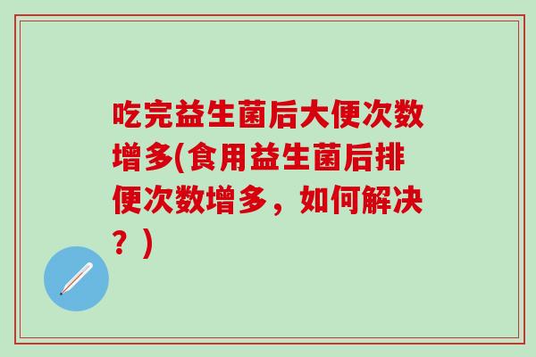 吃完益生菌后大便次数增多(食用益生菌后排便次数增多，如何解决？)