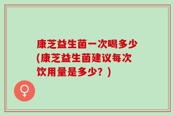 康芝益生菌一次喝多少(康芝益生菌建议每次饮用量是多少？)