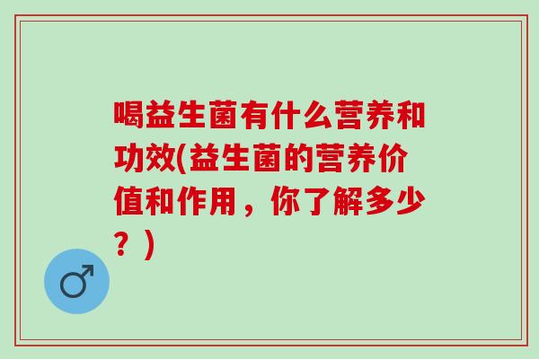喝益生菌有什么营养和功效(益生菌的营养价值和作用，你了解多少？)