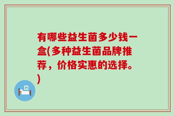 有哪些益生菌多少钱一盒(多种益生菌品牌推荐，价格实惠的选择。)