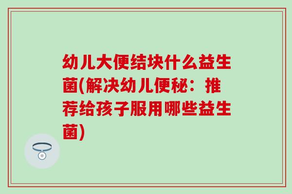 幼儿大便结块什么益生菌(解决幼儿：推荐给孩子服用哪些益生菌)