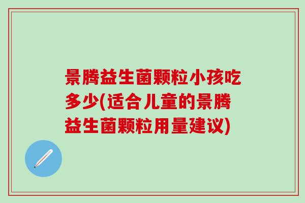 景腾益生菌颗粒小孩吃多少(适合儿童的景腾益生菌颗粒用量建议)