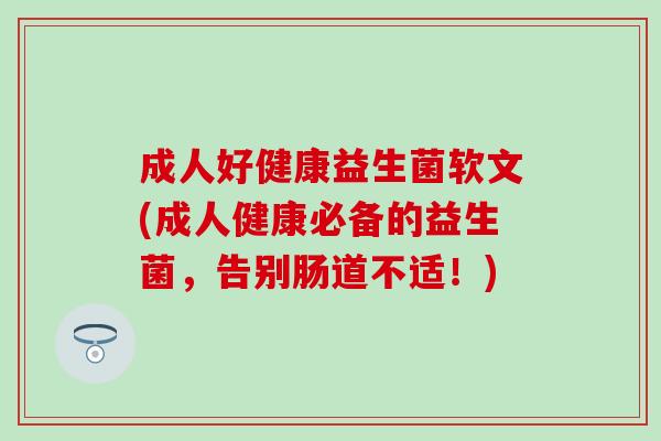 成人好健康益生菌软文(成人健康必备的益生菌，告别肠道不适！)