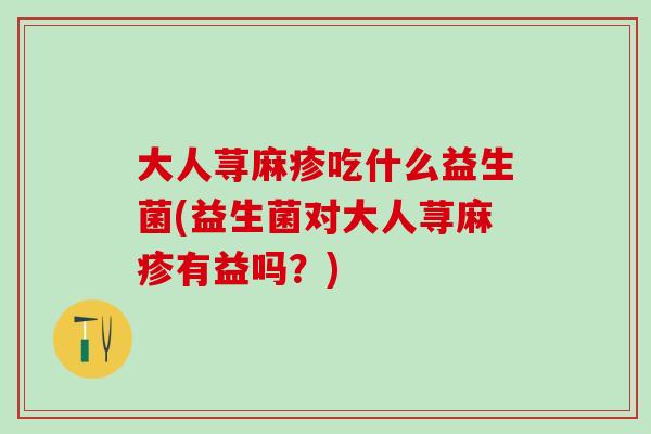 大人荨麻疹吃什么益生菌(益生菌对大人荨麻疹有益吗？)