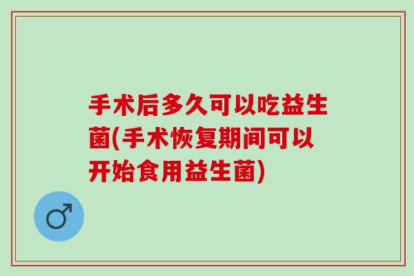 手术后多久可以吃益生菌(手术恢复期间可以开始食用益生菌)