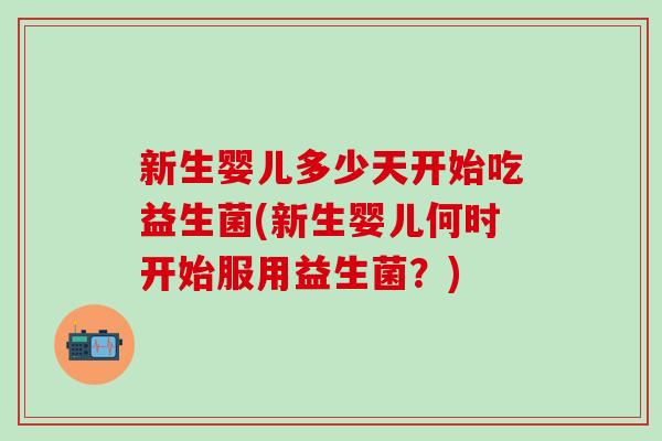 新生婴儿多少天开始吃益生菌(新生婴儿何时开始服用益生菌？)