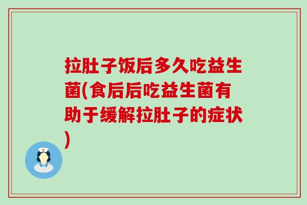 拉肚子饭后多久吃益生菌(食后后吃益生菌有助于缓解拉肚子的症状)