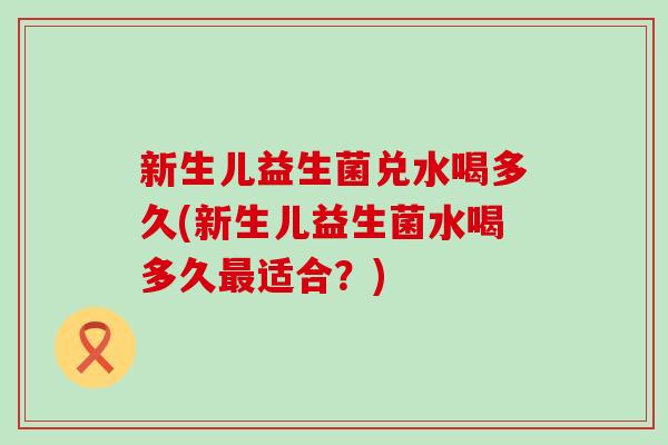 新生儿益生菌兑水喝多久(新生儿益生菌水喝多久适合？)