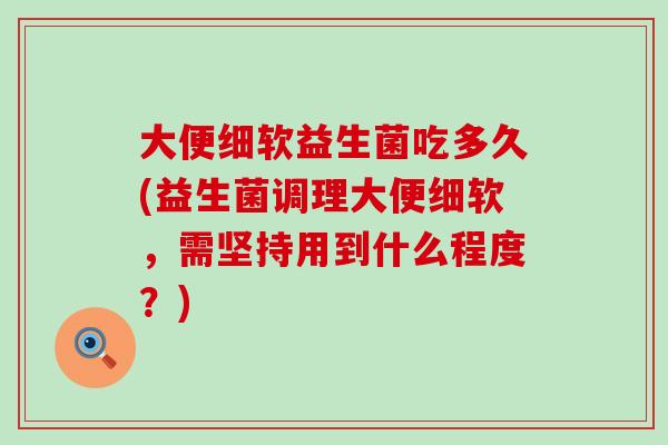 大便细软益生菌吃多久(益生菌调理大便细软，需坚持用到什么程度？)