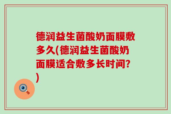 德润益生菌酸奶面膜敷多久(德润益生菌酸奶面膜适合敷多长时间？)